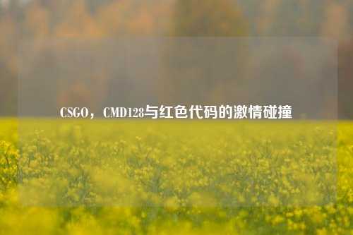 CSGO,CMD128与红色代码的激情碰撞