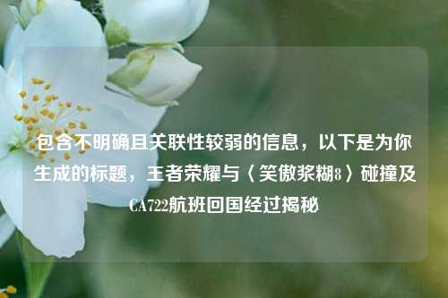 包含不明确且关联性较弱的信息,以下是为你生成的标题,王者荣耀与〈笑傲浆糊8〉碰撞及CA722航班回国经过揭秘