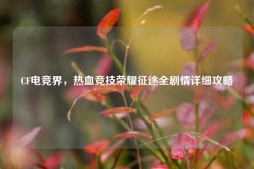 CF电竞界，热血竞技荣耀征途全剧情详细攻略