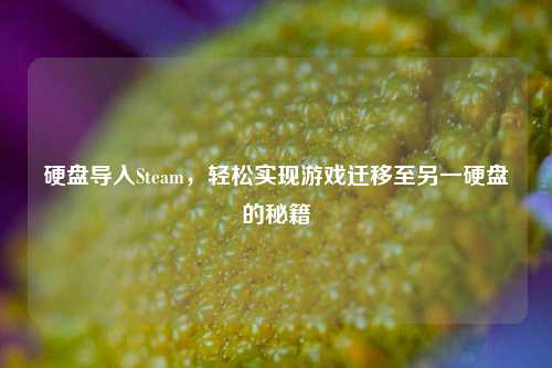 硬盘导入Steam,轻松实现游戏迁移至另一硬盘的秘籍