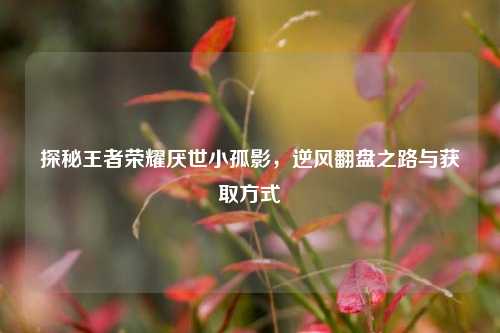 探秘王者荣耀厌世小孤影,逆风翻盘之路与获取方式