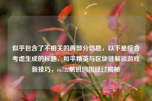 似乎包含了不相关的两部分信息，以下是综合考虑生成的标题，和平精英与区块链解锁游戏新技巧，ca722航班回国经过揭秘
