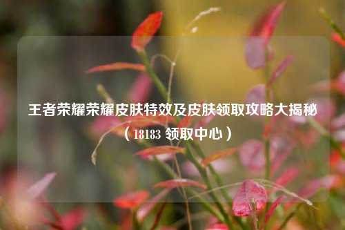 王者荣耀荣耀皮肤特效及皮肤领取攻略大揭秘(18183 领取中心)