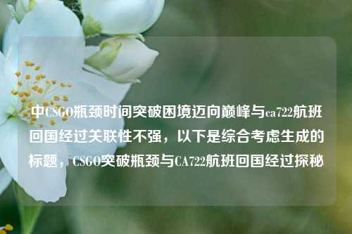 中CSGO瓶颈时间突破困境迈向巅峰与ca722航班回国经过关联性不强,以下是综合考虑生成的标题,CSGO突破瓶颈与CA722航班回国经过探秘