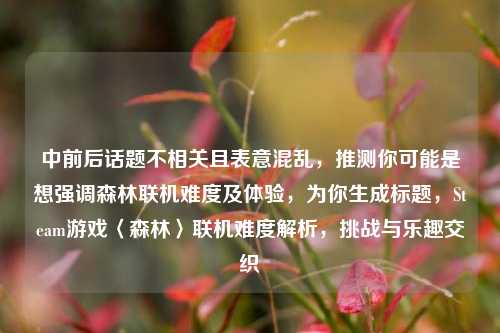 中前后话题不相关且表意混乱,推测你可能是想强调森林联机难度及体验,为你生成标题,Steam游戏〈森林〉联机难度解析,挑战与乐趣交织