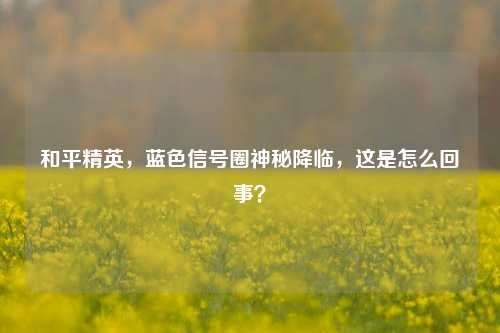 和平精英，蓝色信号圈神秘降临，这是怎么回事？