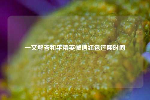 一文解答和平精英微信红包过期时间