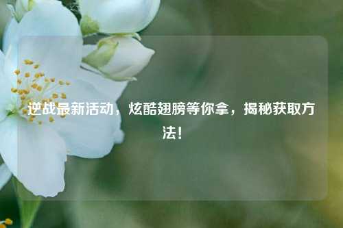 逆战最新活动,炫酷翅膀等你拿,揭秘获取方法!