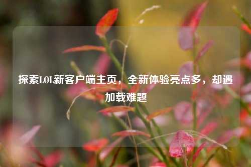 探索LOL新客户端主页,全新体验亮点多,却遇加载难题