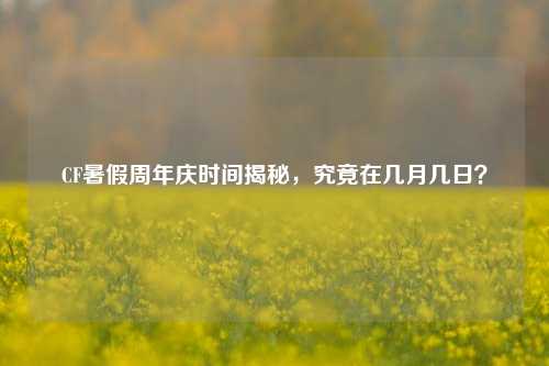 CF暑假周年庆时间揭秘,究竟在几月几日?