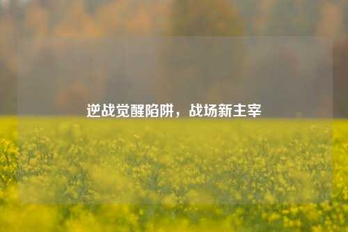 逆战觉醒陷阱,战场新主宰