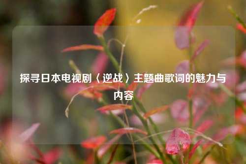 探寻日本电视剧〈逆战〉主题曲歌词的魅力与内容