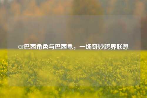 CF巴西角色与巴西龟,一场奇妙跨界联想