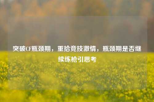 突破CF瓶颈期,重拾竞技激情,瓶颈期是否继续练枪引思考