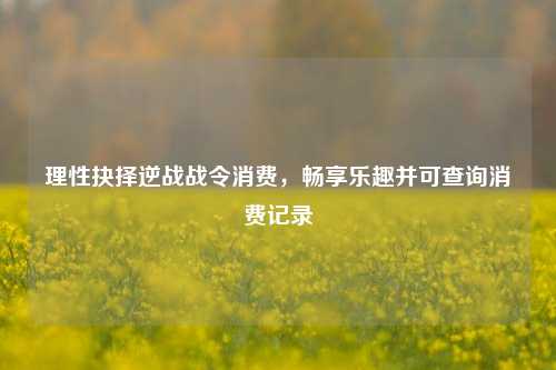 理性抉择逆战战令消费,畅享乐趣并可查询消费记录