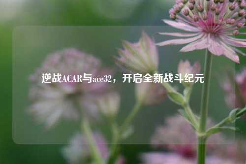 逆战ACAR与ace32，开启全新战斗纪元