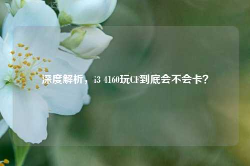 深度解析,i3 4160玩CF到底会不会卡?