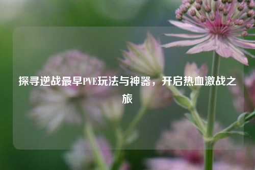探寻逆战最早PVE玩法与神器,开启热血激战之旅
