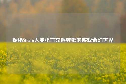 探秘Steam人变小首充遇螳螂的游戏奇幻世界