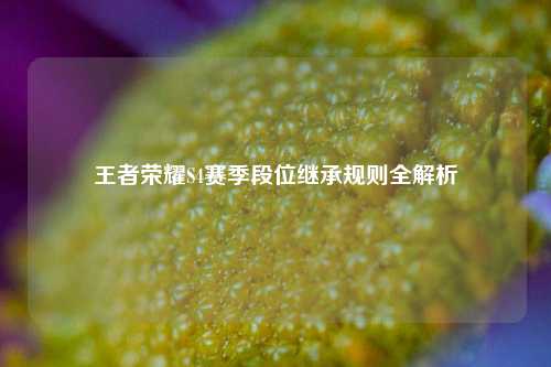 王者荣耀S4赛季段位继承规则全解析