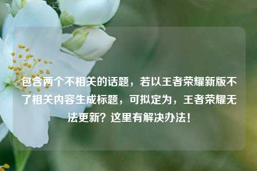 包含两个不相关的话题,若以王者荣耀新版不了相关内容生成标题,可拟定为,王者荣耀无法更新?这里有解决办法!