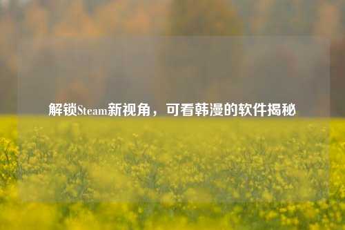 解锁Steam新视角,可看韩漫的软件揭秘
