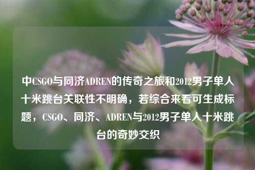 中CSGO与同济ADREN的传奇之旅和2012男子单人十米跳台关联性不明确,若综合来看可生成标题,CSGO、同济、ADREN与2012男子单人十米跳台的奇妙交织