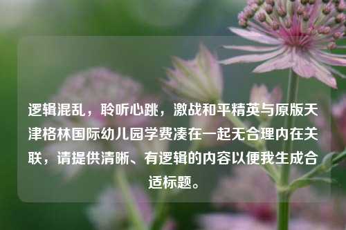 逻辑混乱,聆听心跳,激战和平精英与原版天津格林国际幼儿园学费凑在一起无合理内在关联,请提供清晰、有逻辑的内容以便我生成合适标题。
