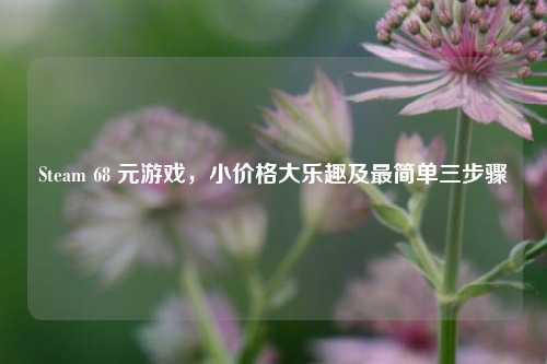 Steam 68 元游戏,小价格大乐趣及最简单三步骤
