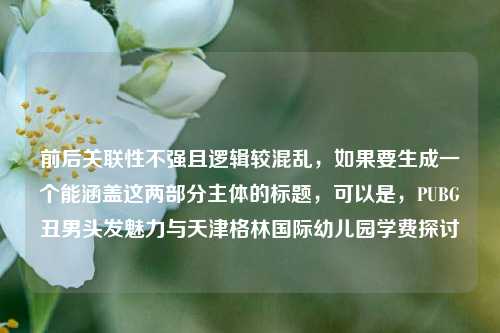 前后关联性不强且逻辑较混乱,如果要生成一个能涵盖这两部分主体的标题,可以是,PUBG丑男头发魅力与天津格林国际幼儿园学费探讨