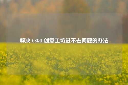 解决 CSGO 创意工坊进不去问题的办法