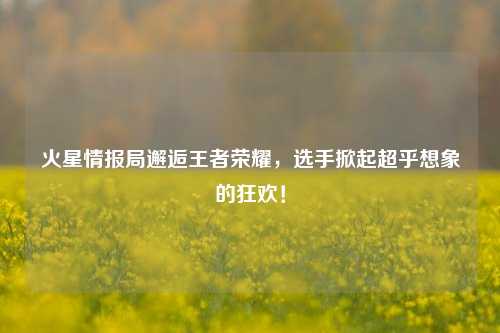 火星情报局邂逅王者荣耀，选手掀起超乎想象的狂欢！