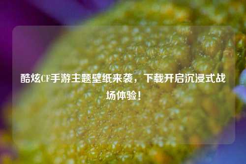 酷炫CF手游主题壁纸来袭，下载开启沉浸式战场体验！
