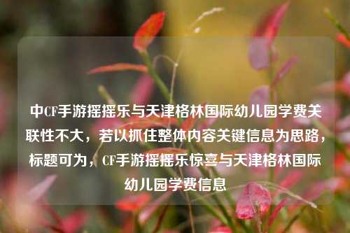 中CF手游摇摇乐与天津格林国际幼儿园学费关联性不大，若以抓住整体内容关键信息为思路，标题可为，CF手游摇摇乐惊喜与天津格林国际幼儿园学费信息