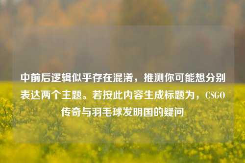 中前后逻辑似乎存在混淆,推测你可能想分别表达两个主题。若按此内容生成标题为,CSGO传奇与羽毛球发明国的疑问