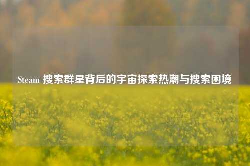 Steam 搜索群星背后的宇宙探索热潮与搜索困境