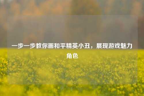 一步一步教你画和平精英小丑,展现游戏魅力角色