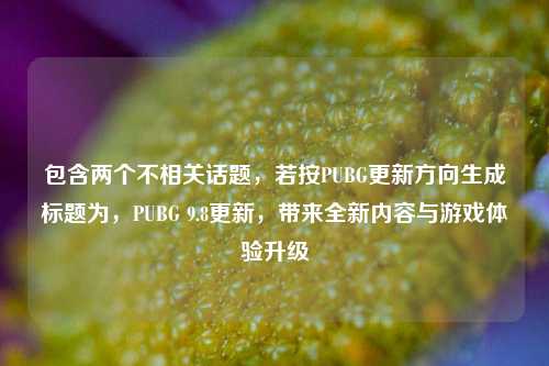 包含两个不相关话题,若按PUBG更新方向生成标题为,PUBG 9.8更新,带来全新内容与游戏体验升级