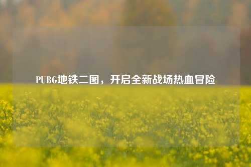 PUBG地铁二图,开启全新战场热血冒险