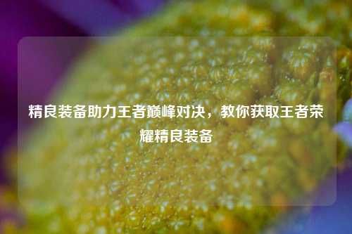 精良装备助力王者巅峰对决,教你获取王者荣耀精良装备