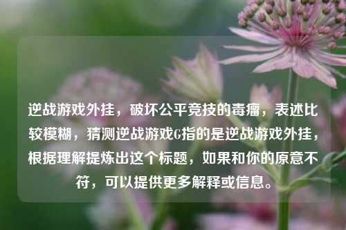 逆战游戏外挂,破坏公平竞技的毒瘤,表述比较模糊,猜测逆战游戏G指的是逆战游戏外挂,根据理解提炼出这个标题,如果和你的原意不符,可以提供更多解释或信息。