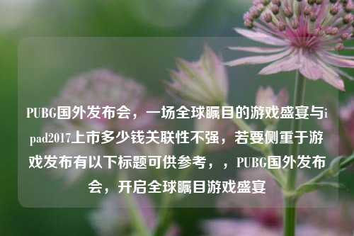 PUBG国外发布会,一场全球瞩目的游戏盛宴与ipad2017上市多少钱关联性不强,若要侧重于游戏发布有以下标题可供参考,,PUBG国外发布会,开启全球瞩目游戏盛宴