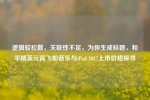 逻辑较松散,关联性不足,为你生成标题,和平精英元宵飞船音乐与iPad 2017上市价格探寻