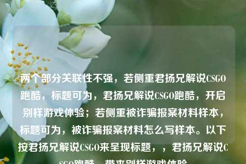 两个部分关联性不强，若侧重君扬兄解说CSGO跑酷，标题可为，君扬兄解说CSGO跑酷，开启别样游戏体验；若侧重被诈骗报案材料样本，标题可为，被诈骗报案材料怎么写样本。以下按君扬兄解说CSGO来呈现标题，，君扬兄解说CSGO跑酷，带来别样游戏体验