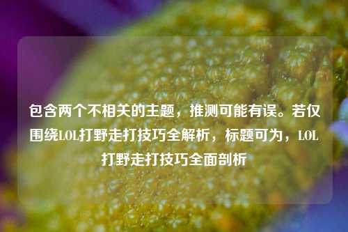 包含两个不相关的主题,推测可能有误。若仅围绕LOL打野走打技巧全解析,标题可为,LOL打野走打技巧全面剖析