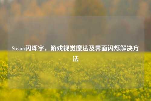 Steam闪烁字,游戏视觉魔法及界面闪烁解决方法