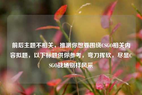 前后主题不相关,推测你想要围绕CSGO相关内容拟题,以下标题供你参考,弯刀挥砍,尽显CSGO战场别样风采