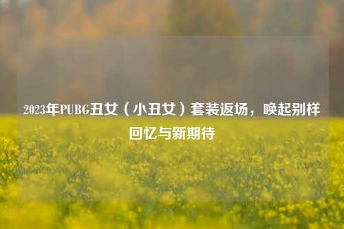 2023年PUBG丑女(小丑女)套装返场,唤起别样回忆与新期待