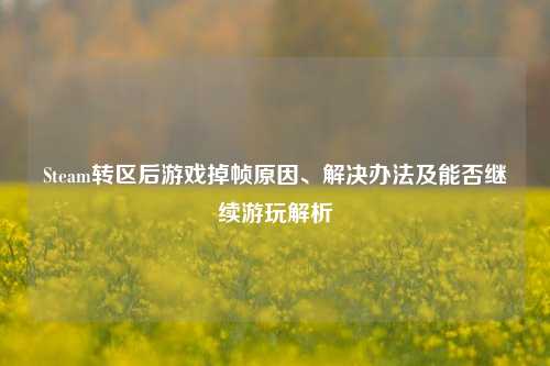 Steam转区后游戏掉帧原因、解决办法及能否继续游玩解析