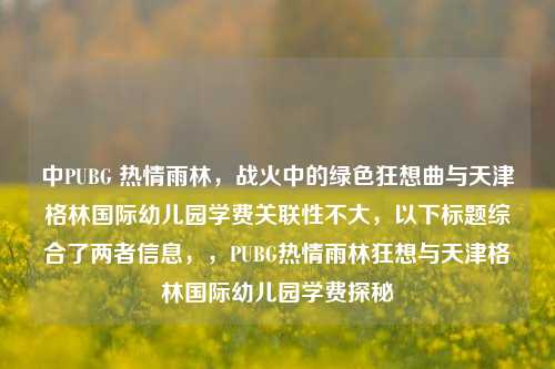 中PUBG 热情雨林,战火中的绿色狂想曲与天津格林国际幼儿园学费关联性不大,以下标题综合了两者信息,,PUBG热情雨林狂想与天津格林国际幼儿园学费探秘